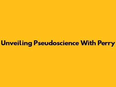 Unveiling Pseudoscience With Perry