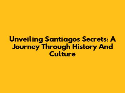 Unveiling Santiago's Secrets: A Journey Through History And Culture