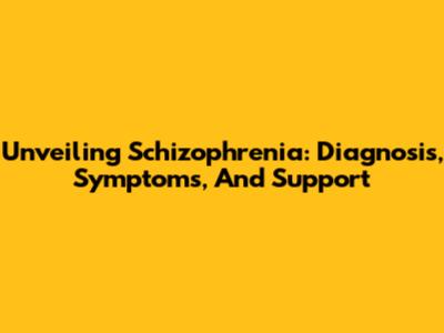 Unveiling Schizophrenia: Diagnosis, Symptoms, And Support