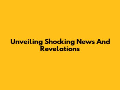 Unveiling Shocking News And Revelations