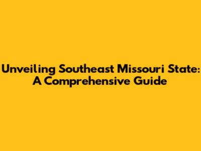 Unveiling Southeast Missouri State: A Comprehensive Guide