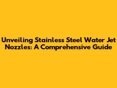 Unveiling Stainless Steel Water Jet Nozzles: A Comprehensive Guide