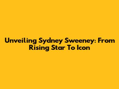 Unveiling Sydney Sweeney: From Rising Star To Icon