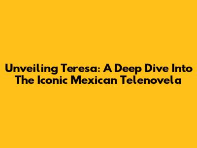 Unveiling Teresa: A Deep Dive Into The Iconic Mexican Telenovela