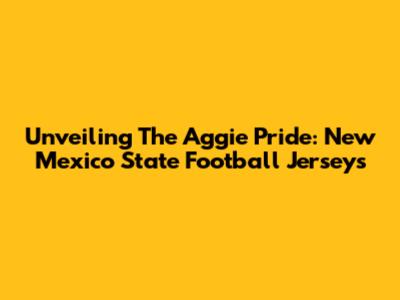 Unveiling The Aggie Pride: New Mexico State Football Jerseys