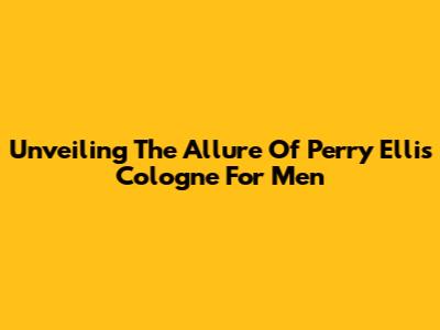 Unveiling The Allure Of Perry Ellis Cologne For Men