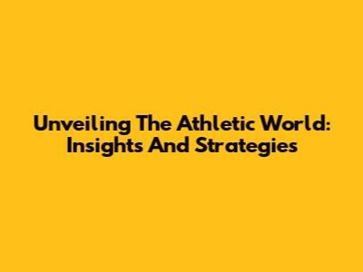 Unveiling The Athletic World: Insights And Strategies