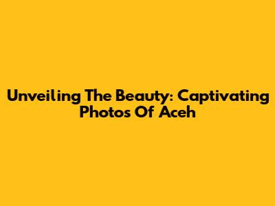 Unveiling The Beauty: Captivating Photos Of Aceh