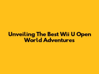 Unveiling The Best Wii U Open World Adventures