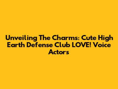 Unveiling The Charms: Cute High Earth Defense Club LOVE! Voice Actors
