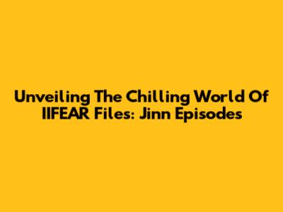 Unveiling The Chilling World Of IIFEAR Files: Jinn Episodes