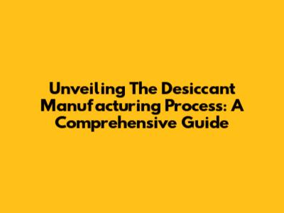 Unveiling The Desiccant Manufacturing Process: A Comprehensive Guide