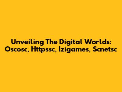 Unveiling The Digital Worlds: Oscosc, Httpssc, Izigames, Scnetsc