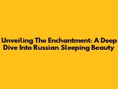 Unveiling The Enchantment: A Deep Dive Into Russian Sleeping Beauty