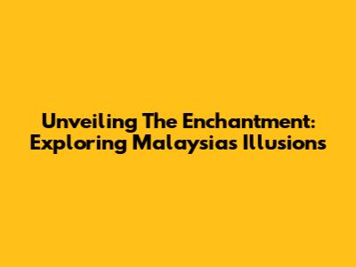 Unveiling The Enchantment: Exploring Malaysia's Illusions
