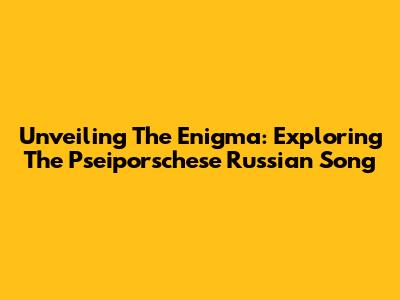 Unveiling The Enigma: Exploring The Pseiporschese Russian Song