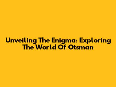 Unveiling The Enigma: Exploring The World Of Otsman