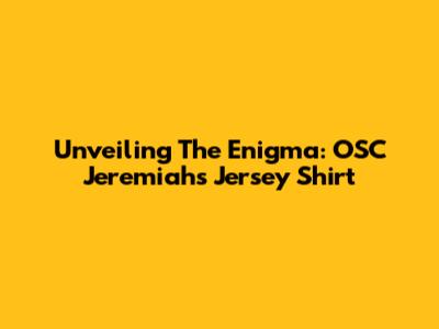 Unveiling The Enigma: OSC Jeremiah's Jersey Shirt