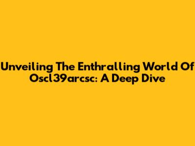 Unveiling The Enthralling World Of Oscl39arcsc: A Deep Dive