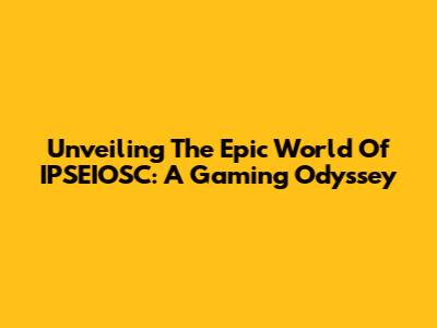 Unveiling The Epic World Of IPSEIOSC: A Gaming Odyssey