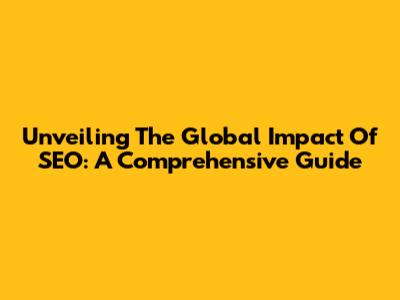 Unveiling The Global Impact Of SEO: A Comprehensive Guide