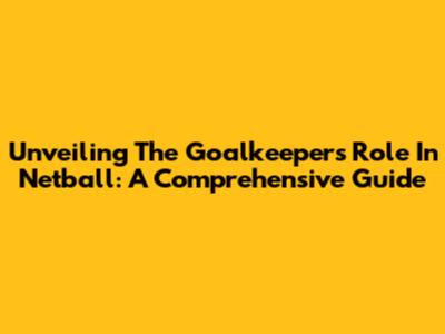 Unveiling The Goalkeeper's Role In Netball: A Comprehensive Guide