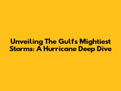 Unveiling The Gulf's Mightiest Storms: A Hurricane Deep Dive