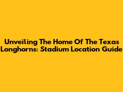 Unveiling The Home Of The Texas Longhorns: Stadium Location Guide