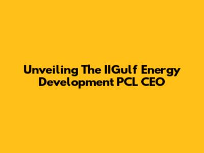 Unveiling The IIGulf Energy Development PCL CEO