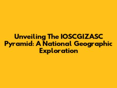 Unveiling The IOSCGIZASC Pyramid: A National Geographic Exploration