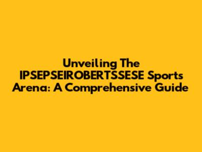 Unveiling The IPSEPSEIROBERTSSESE Sports Arena: A Comprehensive Guide