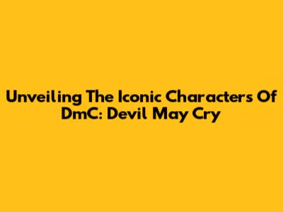 Unveiling The Iconic Characters Of DmC: Devil May Cry