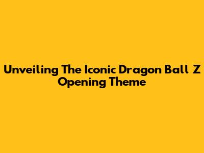 Unveiling The Iconic Dragon Ball Z Opening Theme