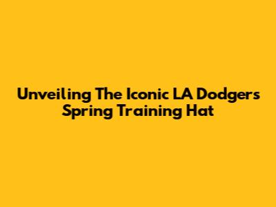 Unveiling The Iconic LA Dodgers Spring Training Hat