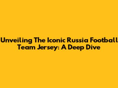 Unveiling The Iconic Russia Football Team Jersey: A Deep Dive