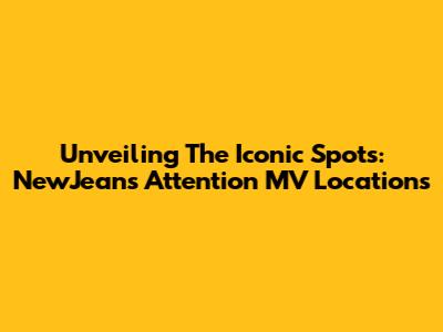 Unveiling The Iconic Spots: NewJeans' 'Attention' MV Locations