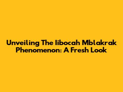 Unveiling The Iibocah Mblakrak Phenomenon: A Fresh Look