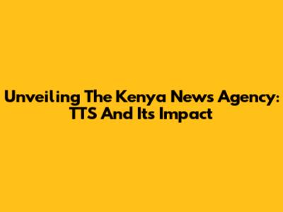 Unveiling The Kenya News Agency: TTS And Its Impact