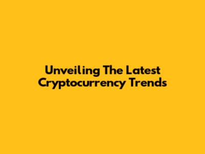 Unveiling The Latest Cryptocurrency Trends