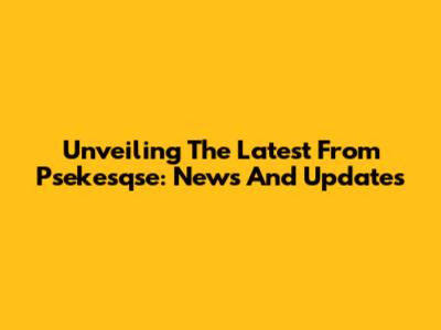 Unveiling The Latest From Psekesqse: News And Updates