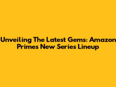 Unveiling The Latest Gems: Amazon Prime's New Series Lineup