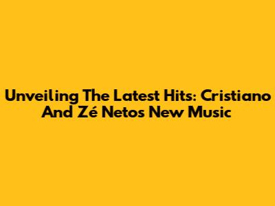 Unveiling The Latest Hits: Cristiano And Zé Neto's New Music