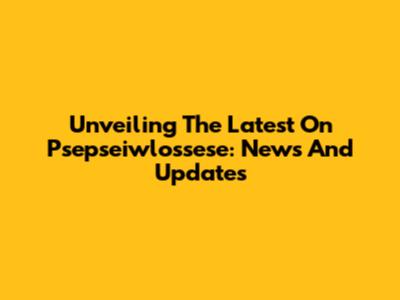 Unveiling The Latest On Psepseiwlossese: News And Updates