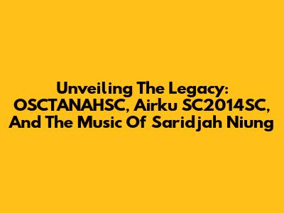 Unveiling The Legacy: OSCTANAHSC, Airku SC2014SC, And The Music Of Saridjah Niung