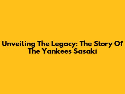 Unveiling The Legacy: The Story Of The Yankees' Sasaki