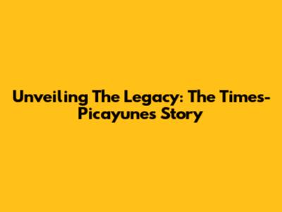 Unveiling The Legacy: The Times-Picayune's Story