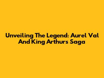 Unveiling The Legend: Aurel Val And King Arthur's Saga