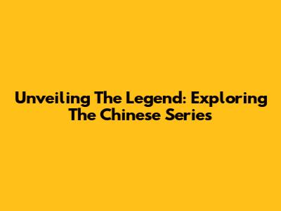 Unveiling The Legend: Exploring The Chinese Series