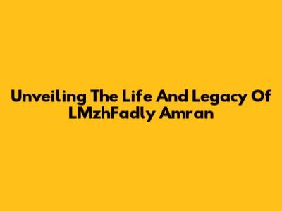 Unveiling The Life And Legacy Of LMzhFadly Amran