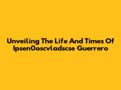 Unveiling The Life And Times Of Ipsen0oscvladscse Guerrero
